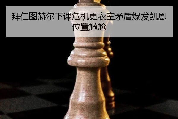 拜仁图赫尔下课危机更衣室矛盾爆发凯恩位置尴尬